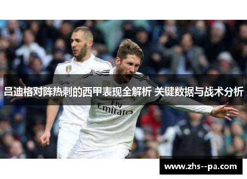 吕迪格对阵热刺的西甲表现全解析 关键数据与战术分析 吕迪格对阵热刺的西甲表现全解析 关键数据与战术分析