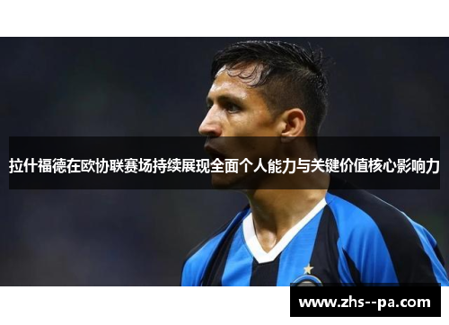 拉什福德在欧协联赛场持续展现全面个人能力与关键价值核心影响力
