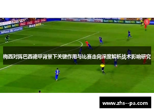 梅西对阵巴西德甲背景下关键作用与比赛走向深度解析战术影响研究 梅西对阵巴西德甲背景下关键作用与比赛走向深度解析战术影响研究