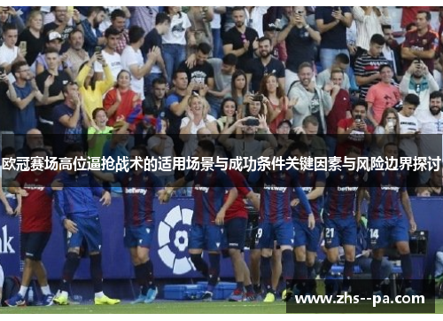 欧冠赛场高位逼抢战术的适用场景与成功条件关键因素与风险边界探讨 欧冠赛场高位逼抢战术的适用场景与成功条件关键因素与风险边界探讨