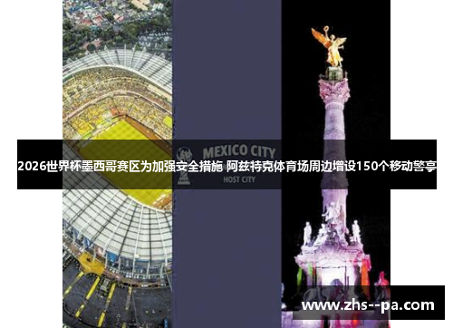 2026世界杯墨西哥赛区为加强安全措施 阿兹特克体育场周边增设150个移动警亭 2026世界杯墨西哥赛区为加强安全措施 阿兹特克体育场周边增设150个移动警亭