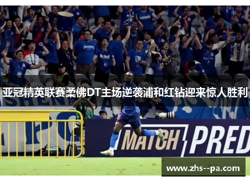 亚冠精英联赛柔佛DT主场逆袭浦和红钻迎来惊人胜利 亚冠精英联赛柔佛DT主场逆袭浦和红钻迎来惊人胜利