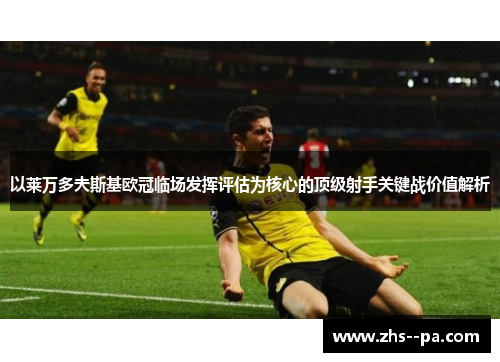 以莱万多夫斯基欧冠临场发挥评估为核心的顶级射手关键战价值解析