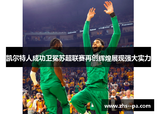 凯尔特人成功卫冕苏超联赛再创辉煌展现强大实力 凯尔特人成功卫冕苏超联赛再创辉煌展现强大实力