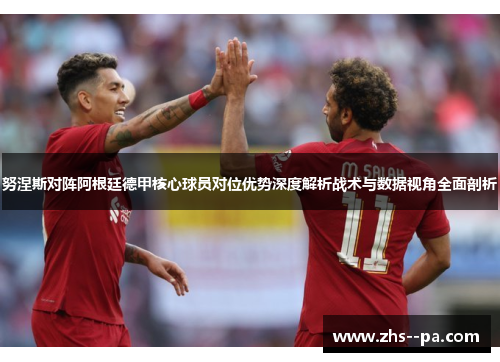 努涅斯对阵阿根廷德甲核心球员对位优势深度解析战术与数据视角全面剖析 努涅斯对阵阿根廷德甲核心球员对位优势深度解析战术与数据视角全面剖析