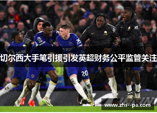 切尔西大手笔引援引发英超财务公平监管关注