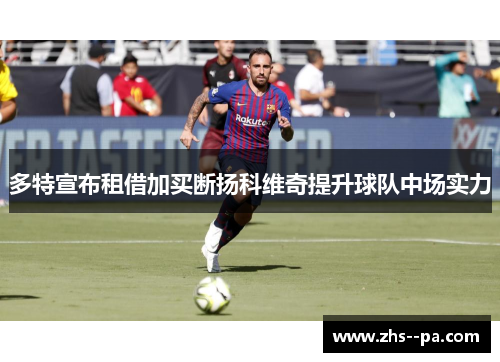 多特宣布租借加买断扬科维奇提升球队中场实力 多特宣布租借加买断扬科维奇提升球队中场实力