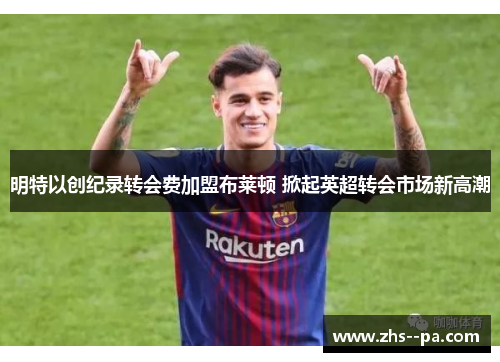 明特以创纪录转会费加盟布莱顿 掀起英超转会市场新高潮 明特以创纪录转会费加盟布莱顿 掀起英超转会市场新高潮