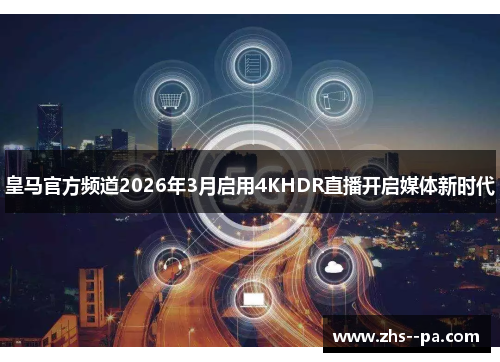 皇马官方频道2026年3月启用4KHDR直播开启媒体新时代 皇马官方频道2026年3月启用4KHDR直播开启媒体新时代