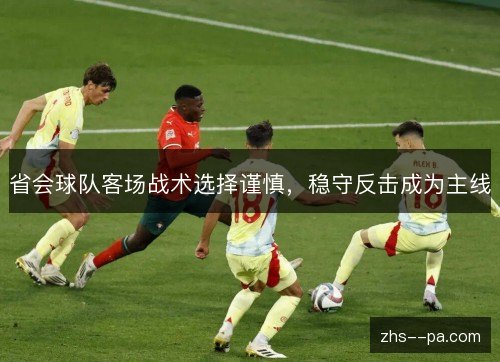 省会球队客场战术选择谨慎,稳守反击成为主线 省会球队客场战术选择谨慎,稳守反击成为主线