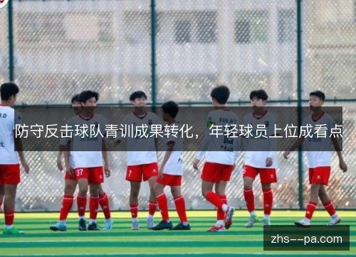 防守反击球队青训成果转化,年轻球员上位成看点 防守反击球队青训成果转化,年轻球员上位成看点