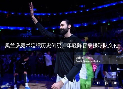 奥兰多魔术延续历史传统,年轻阵容承接球队文化 奥兰多魔术延续历史传统,年轻阵容承接球队文化