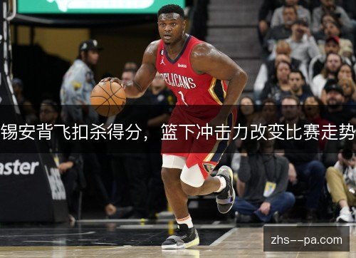 锡安背飞扣杀得分,篮下冲击力改变比赛走势 锡安背飞扣杀得分,篮下冲击力改变比赛走势