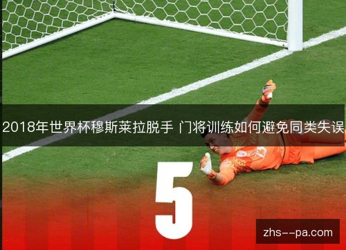 2018年世界杯穆斯莱拉脱手 门将训练如何避免同类失误 2018年世界杯穆斯莱拉脱手 门将训练如何避免同类失误
