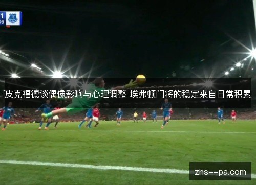皮克福德谈偶像影响与心理调整 埃弗顿门将的稳定来自日常积累 皮克福德谈偶像影响与心理调整 埃弗顿门将的稳定来自日常积累